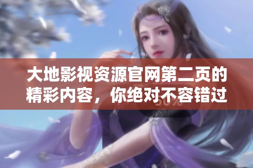 大地影视资源官网第二页的精彩内容，你绝对不容错过，快来探索！