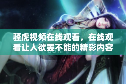 骚虎视频在线观看，在线观看让人欲罢不能的精彩内容
