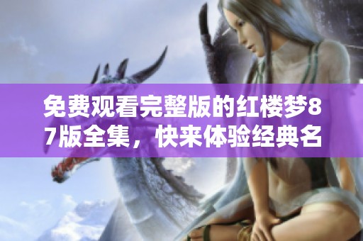 免费观看完整版的红楼梦87版全集，快来体验经典名著的魅力吧