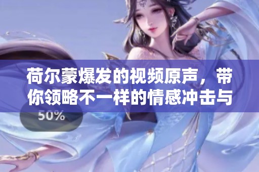 荷尔蒙爆发的视频原声，带你领略不一样的情感冲击与美好时刻。