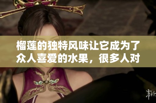 榴莲的独特风味让它成为了众人喜爱的水果，很多人对此情有独钟。