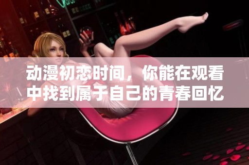 动漫初恋时间，你能在观看中找到属于自己的青春回忆吗
