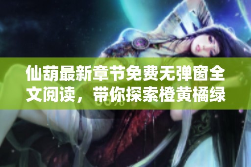 仙葫最新章节免费无弹窗全文阅读，带你探索橙黄橘绿的精彩世界