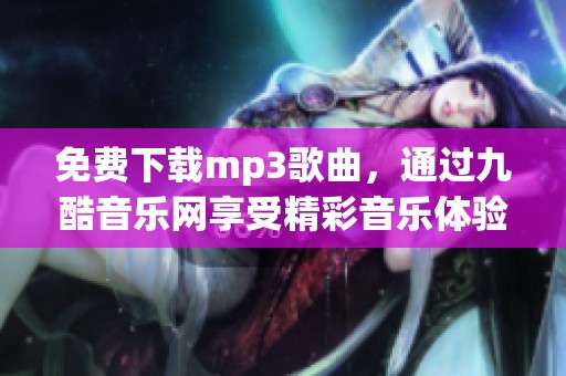 免费下载mp3歌曲，通过九酷音乐网享受精彩音乐体验