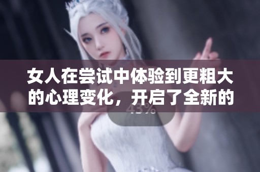 女人在尝试中体验到更粗大的心理变化，开启了全新的自我成长之旅。
