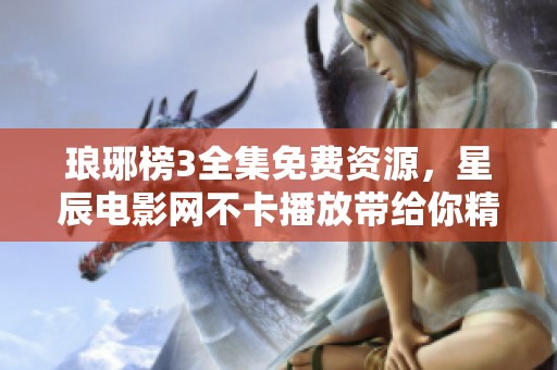 琅琊榜3全集免费资源，星辰电影网不卡播放带给你精彩体验