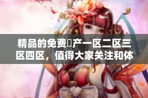 精品的免费囯产一区二区三区四区，值得大家关注和体验的内容分享平台。