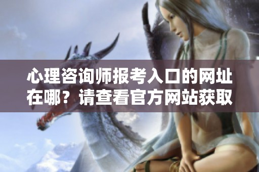 心理咨询师报考入口的网址在哪？请查看官方网站获取更多信息