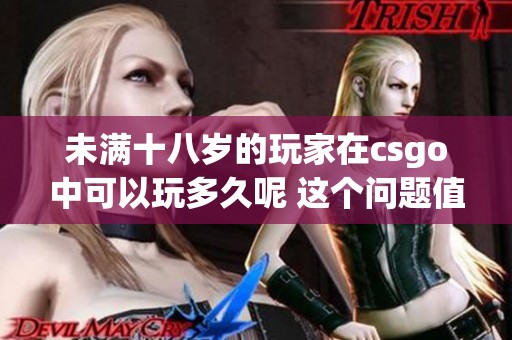 未满十八岁的玩家在csgo中可以玩多久呢 这个问题值得我们深入探讨一下