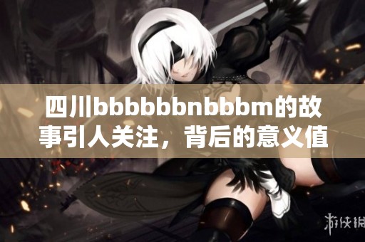 四川bbbbbbnbbbm的故事引人关注，背后的意义值得我们深思与探讨。