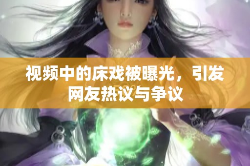 视频中的床戏被曝光，引发网友热议与争议
