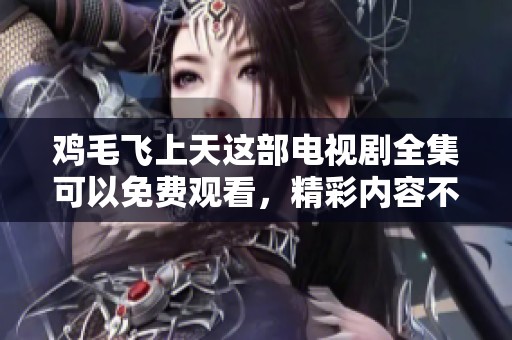 鸡毛飞上天这部电视剧全集可以免费观看，精彩内容不容错过！