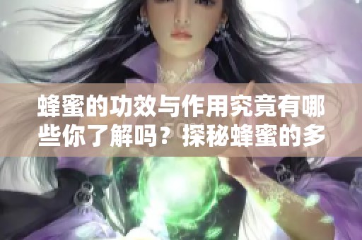 蜂蜜的功效与作用究竟有哪些你了解吗？探秘蜂蜜的多重健康益处。