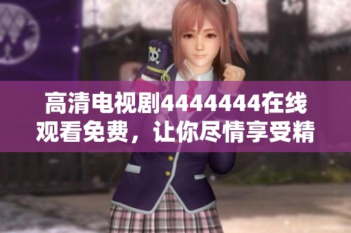 高清电视剧4444444在线观看免费，让你尽情享受精彩内容的无限魅力！