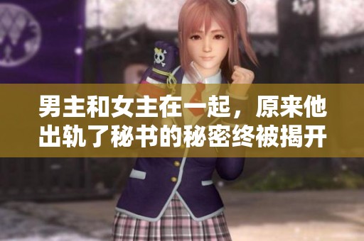 男主和女主在一起，原来他出轨了秘书的秘密终被揭开