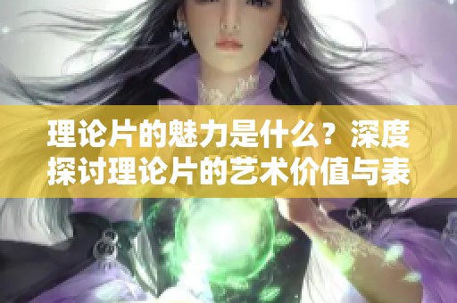 理论片的魅力是什么？深度探讨理论片的艺术价值与表现形式