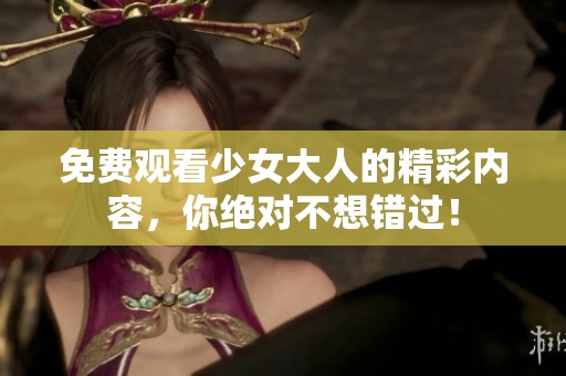 免费观看少女大人的精彩内容，你绝对不想错过！
