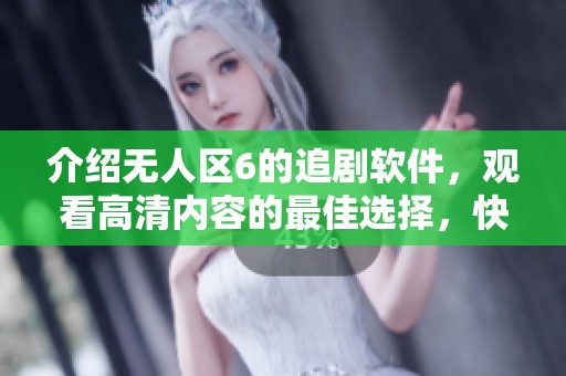 介绍无人区6的追剧软件，观看高清内容的最佳选择，快来体验吧