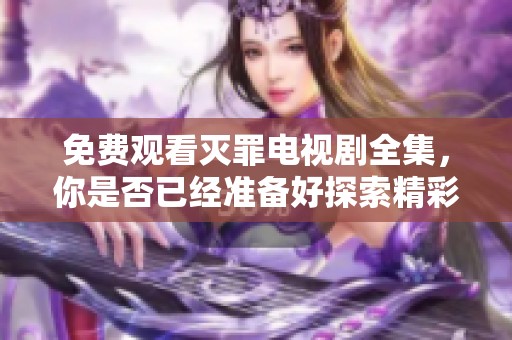 免费观看灭罪电视剧全集，你是否已经准备好探索精彩故事了呢
