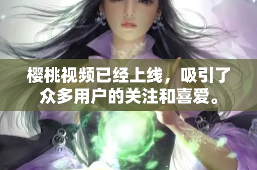 樱桃视频已经上线，吸引了众多用户的关注和喜爱。