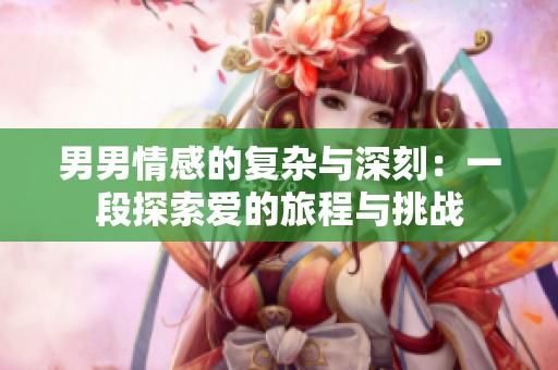 男男情感的复杂与深刻：一段探索爱的旅程与挑战