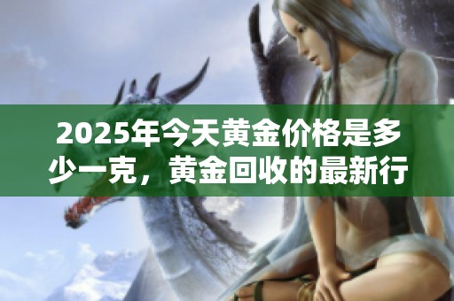 2025年今天黄金价格是多少一克，黄金回收的最新行情又如何呢