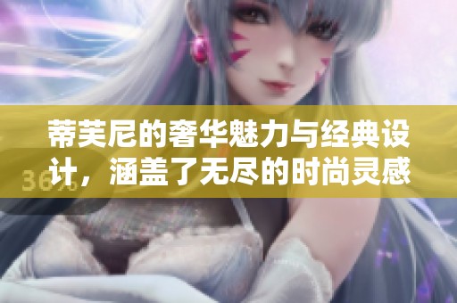 蒂芙尼的奢华魅力与经典设计，涵盖了无尽的时尚灵感与惊艳体验