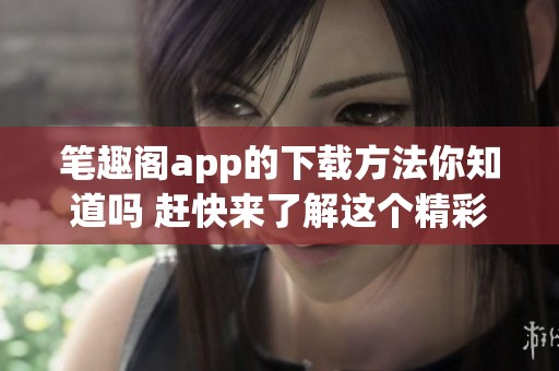 笔趣阁app的下载方法你知道吗 赶快来了解这个精彩应用的使用吧