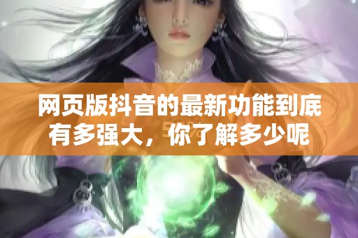 网页版抖音的最新功能到底有多强大，你了解多少呢