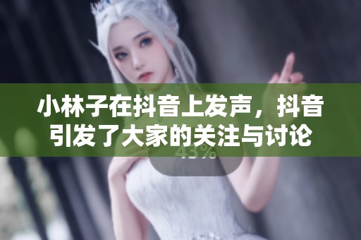 小林子在抖音上发声，抖音引发了大家的关注与讨论
