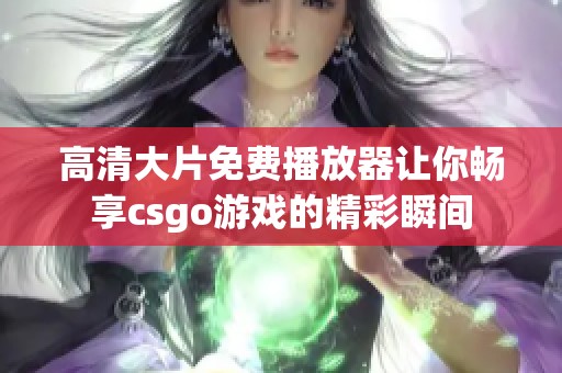 高清大片免费播放器让你畅享csgo游戏的精彩瞬间