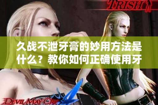 久战不泄牙膏的妙用方法是什么？教你如何正确使用牙膏