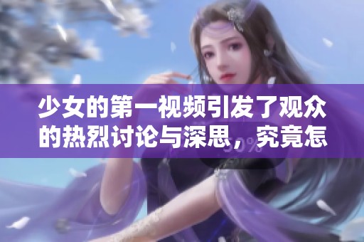 少女的第一视频引发了观众的热烈讨论与深思，究竟怎样才能做到更好呢