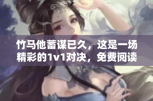 竹马他蓄谋已久，这是一场精彩的1v1对决，免费阅读等你来体验
