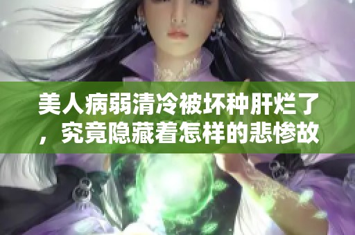 美人病弱清冷被坏种肝烂了，究竟隐藏着怎样的悲惨故事呢