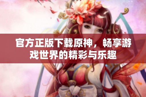 官方正版下载原神，畅享游戏世界的精彩与乐趣