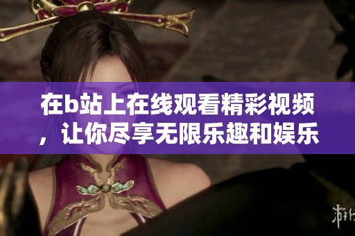在b站上在线观看精彩视频，让你尽享无限乐趣和娱乐体验