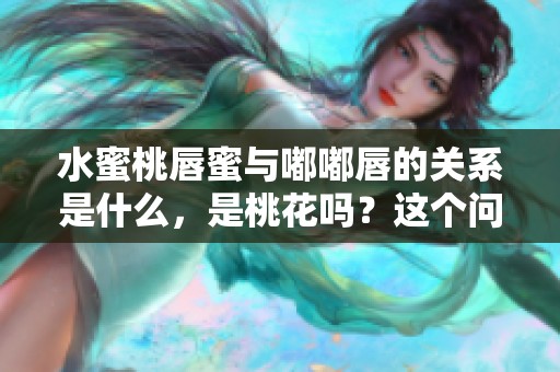 水蜜桃唇蜜与嘟嘟唇的关系是什么，是桃花吗？这个问题值得探讨。