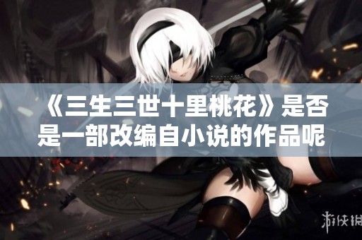 《三生三世十里桃花》是否是一部改编自小说的作品呢？
