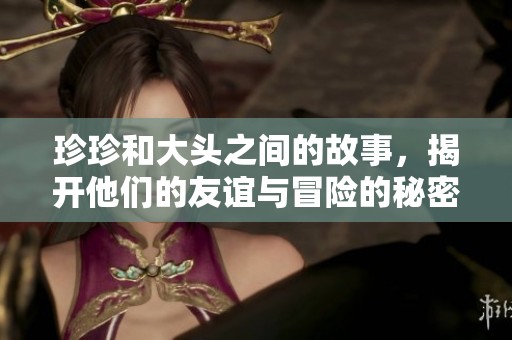 珍珍和大头之间的故事，揭开他们的友谊与冒险的秘密