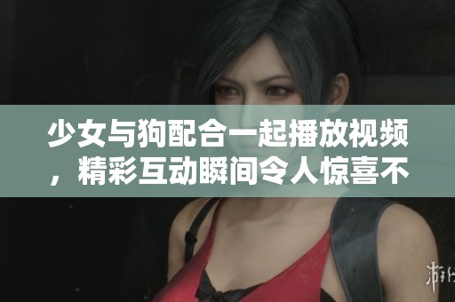 少女与狗配合一起播放视频，精彩互动瞬间令人惊喜不已