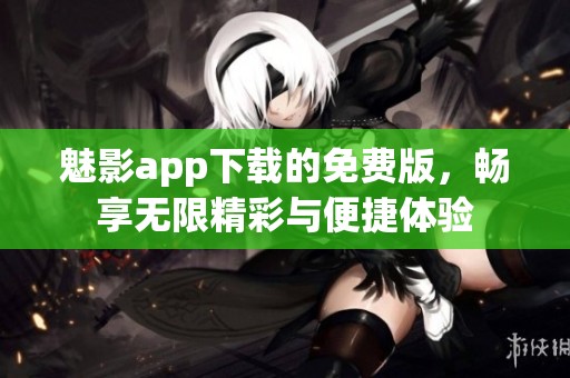 魅影app下载的免费版，畅享无限精彩与便捷体验