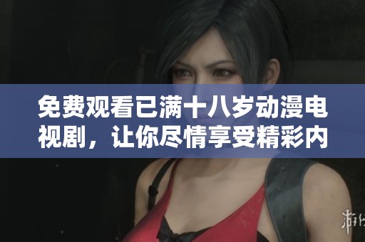 免费观看已满十八岁动漫电视剧，让你尽情享受精彩内容与乐趣！