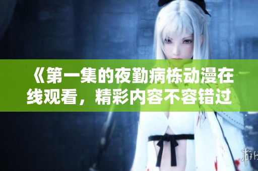 《第一集的夜勤病栋动漫在线观看，精彩内容不容错过》