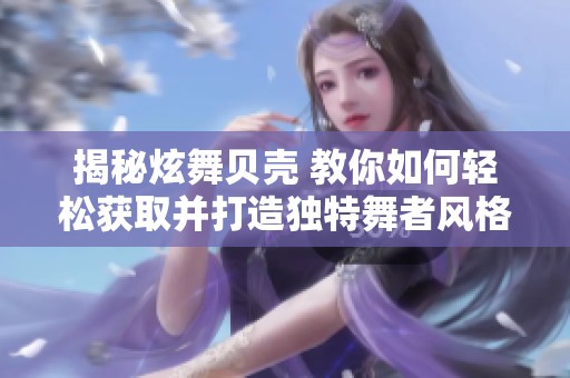 揭秘炫舞贝壳 教你如何轻松获取并打造独特舞者风格！