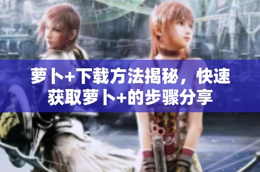 萝卜+下载方法揭秘，快速获取萝卜+的步骤分享