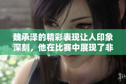 魏承泽的精彩表现让人印象深刻，他在比赛中展现了非凡的实力与魅力。