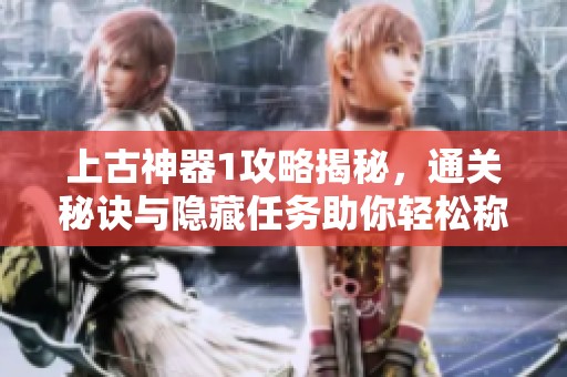上古神器1攻略揭秘，通关秘诀与隐藏任务助你轻松称霸游戏世界