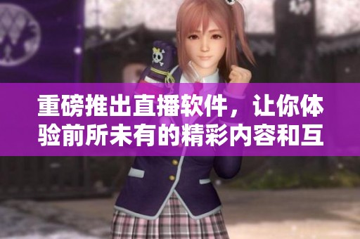 重磅推出直播软件，让你体验前所未有的精彩内容和互动乐趣