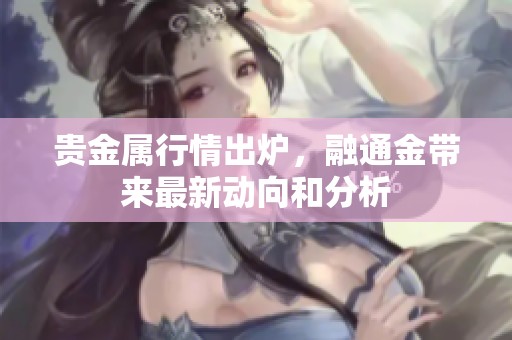 贵金属行情出炉，融通金带来最新动向和分析